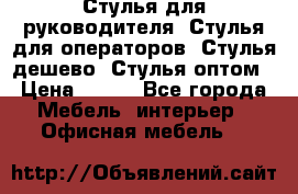 Стулья для руководителя, Стулья для операторов, Стулья дешево, Стулья оптом › Цена ­ 450 - Все города Мебель, интерьер » Офисная мебель   